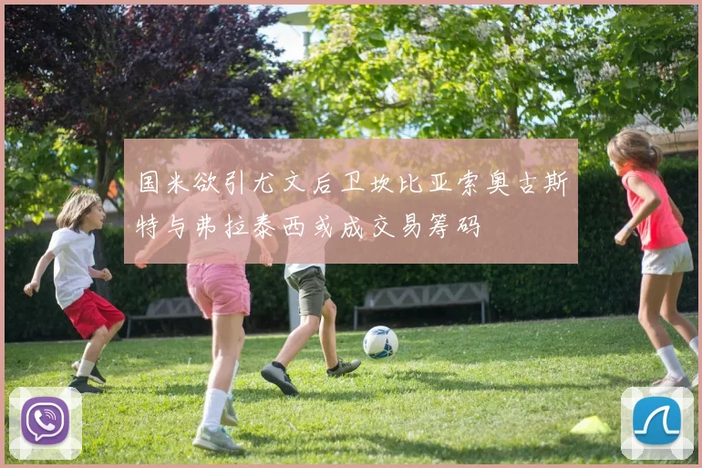 国米欲引尤文后卫坎比亚索奥古斯特与弗拉泰西或成交易筹码