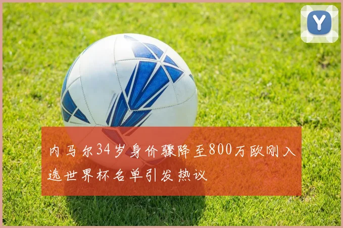 内马尔34岁身价骤降至800万欧刚入选世界杯名单引发热议