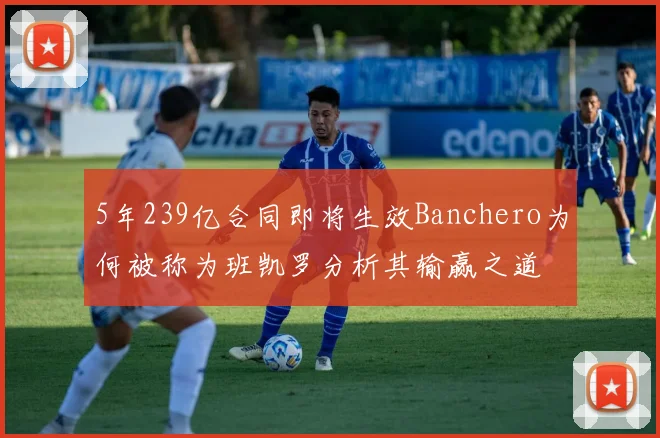 5年239亿合同即将生效Banchero为何被称为班凯罗分析其输赢之道