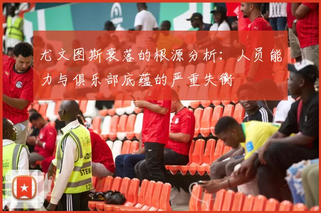 尤文图斯衰落的根源分析：人员能力与俱乐部底蕴的严重失衡