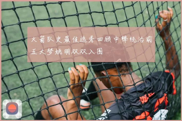 火箭队史最佳选秀回顾中锋统治前五大梦姚明双双入围