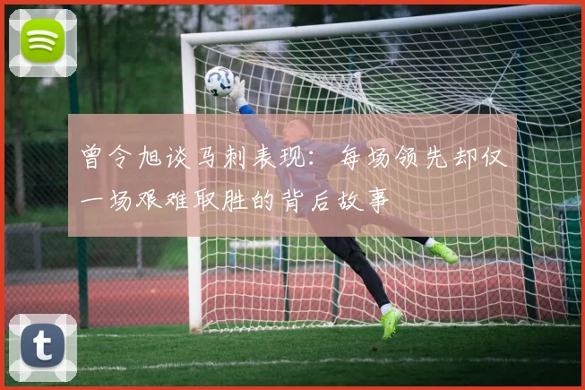 曾令旭谈马刺表现：每场领先却仅一场艰难取胜的背后故事