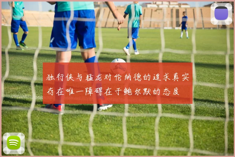 独行侠与猛龙对伦纳德的追求真实存在唯一障碍在于鲍尔默的态度