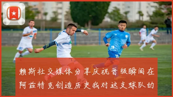 赖斯社交媒体分享庆祝晋级瞬间在阿兹特克创造历史我对这支球队的热爱无以言表