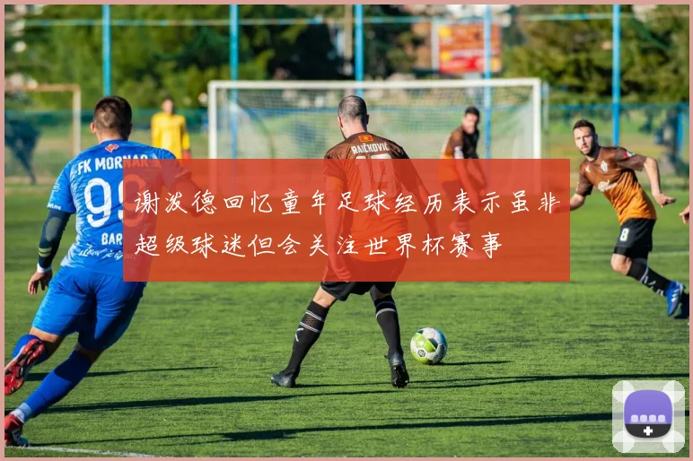 谢泼德回忆童年足球经历表示虽非超级球迷但会关注世界杯赛事