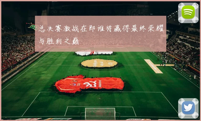 总决赛激战在即谁将赢得最终荣耀与胜利之巅