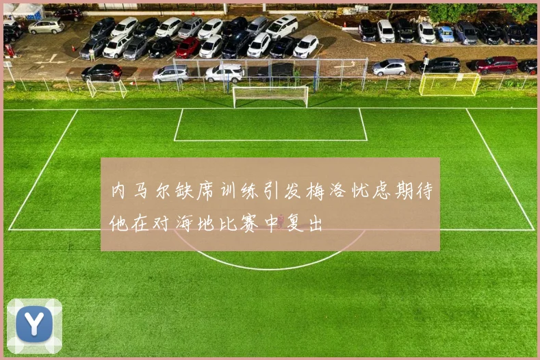内马尔缺席训练引发梅洛忧虑期待他在对海地比赛中复出