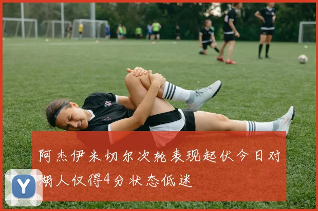 阿杰伊米切尔次轮表现起伏今日对湖人仅得4分状态低迷