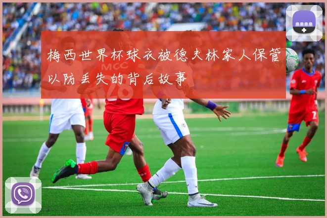 梅西世界杯球衣被德夫林家人保管以防丢失的背后故事