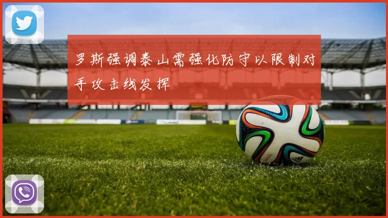 罗斯强调泰山需强化防守以限制对手攻击线发挥