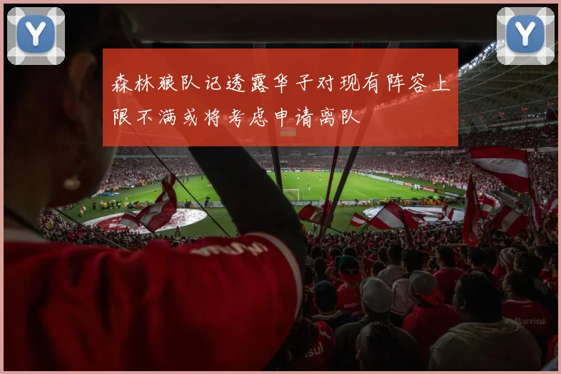 森林狼队记透露华子对现有阵容上限不满或将考虑申请离队