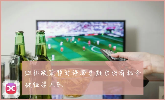 归化政策暂时停滞李凯尔仍有机会被征召入队