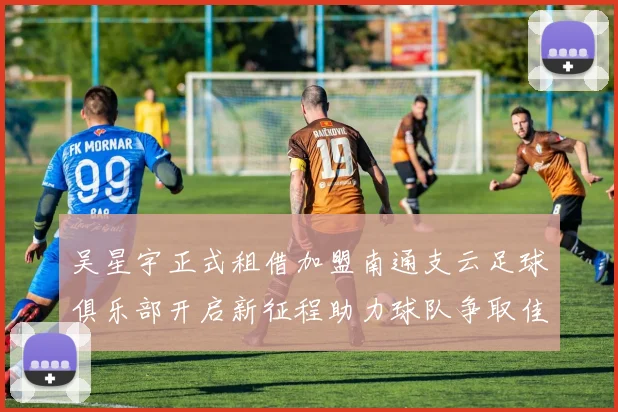 吴星宇正式租借加盟南通支云足球俱乐部开启新征程助力球队争取佳绩