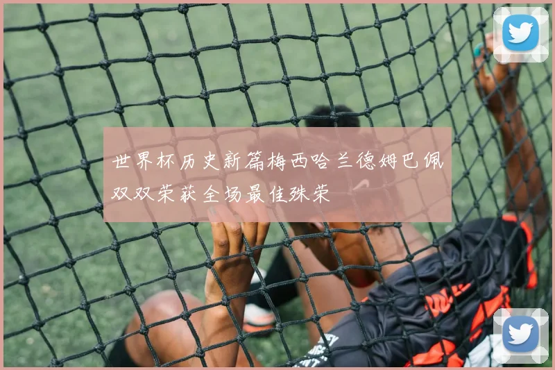 世界杯历史新篇梅西哈兰德姆巴佩双双荣获全场最佳殊荣