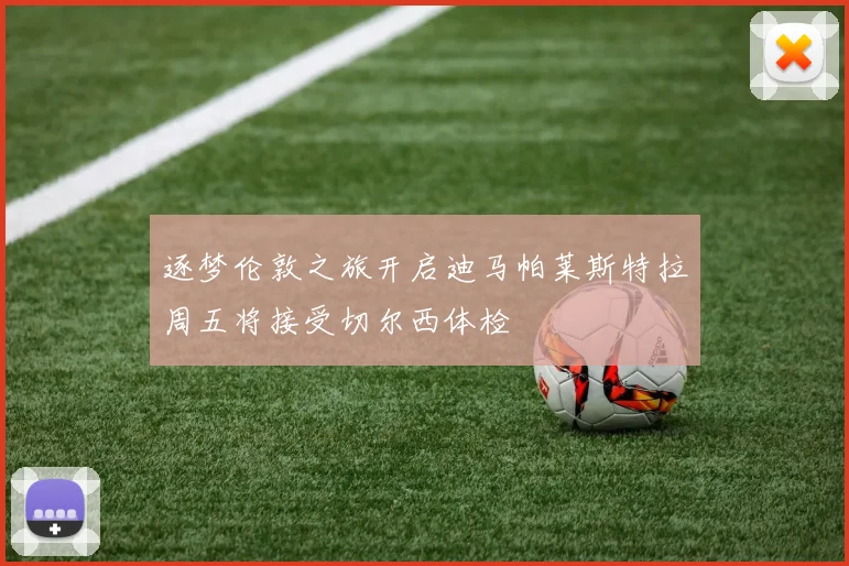 逐梦伦敦之旅开启迪马帕莱斯特拉周五将接受切尔西体检