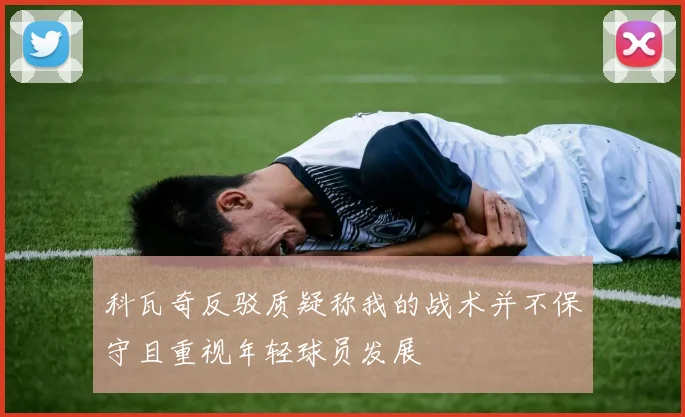 科瓦奇反驳质疑称我的战术并不保守且重视年轻球员发展