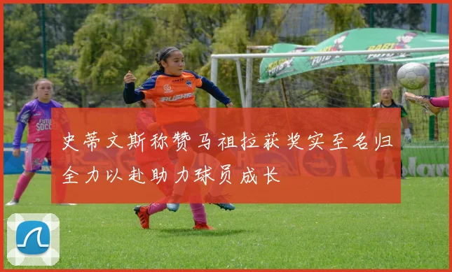 史蒂文斯称赞马祖拉获奖实至名归全力以赴助力球员成长