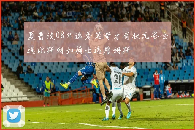 夏普谈08年选秀若奇才有状元签会选比斯利如骑士选詹姆斯