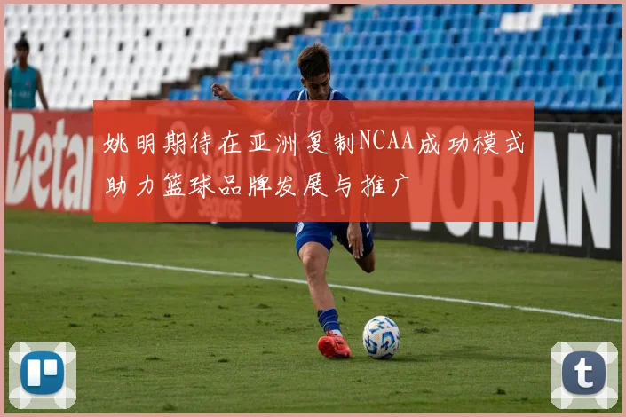 姚明期待在亚洲复制NCAA成功模式助力篮球品牌发展与推广